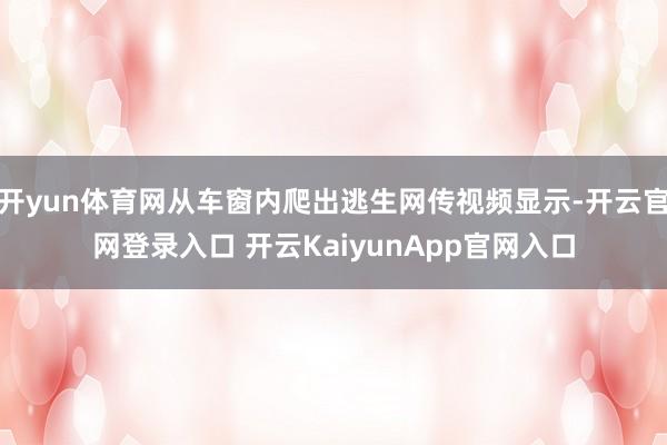 开yun体育网从车窗内爬出逃生网传视频显示-开云官网登录入口 开云KaiyunApp官网入口