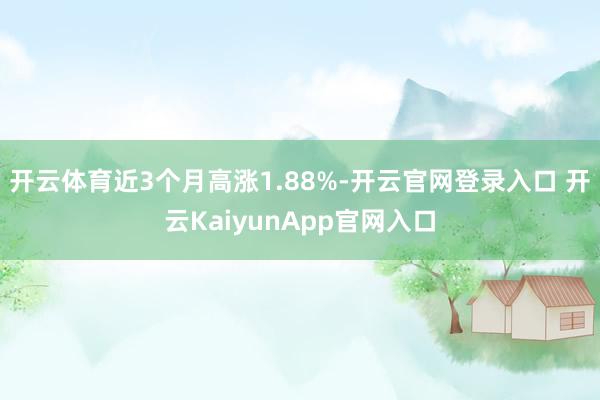 开云体育近3个月高涨1.88%-开云官网登录入口 开云KaiyunApp官网入口