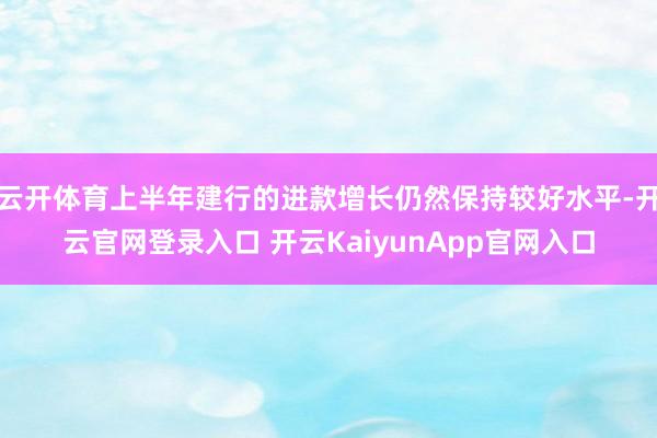 云开体育上半年建行的进款增长仍然保持较好水平-开云官网登录入口 开云KaiyunApp官网入口