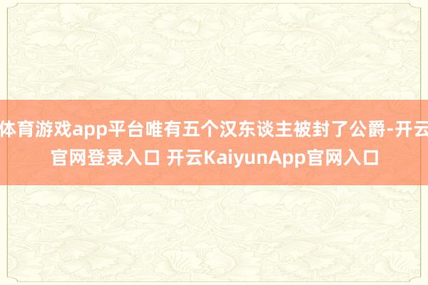 体育游戏app平台唯有五个汉东谈主被封了公爵-开云官网登录入口 开云KaiyunApp官网入口