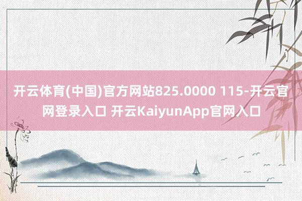 开云体育(中国)官方网站825.0000 115-开云官网登录入口 开云KaiyunApp官网入口