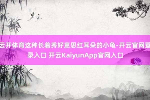 云开体育这种长着秀好意思红耳朵的小龟-开云官网登录入口 开云KaiyunApp官网入口