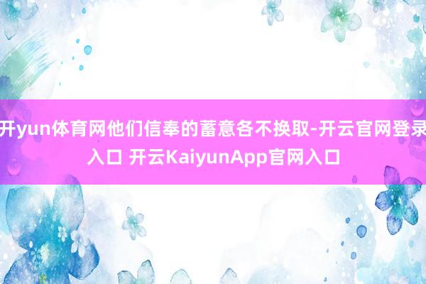 开yun体育网他们信奉的蓄意各不换取-开云官网登录入口 开云KaiyunApp官网入口