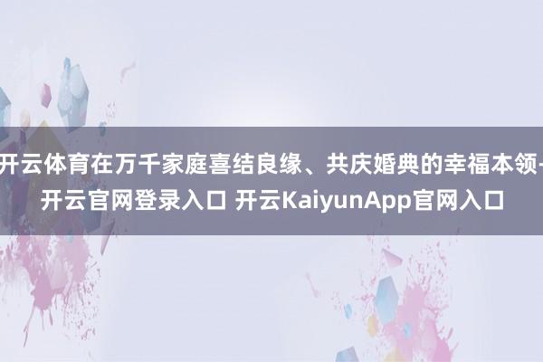 开云体育在万千家庭喜结良缘、共庆婚典的幸福本领-开云官网登录入口 开云KaiyunApp官网入口