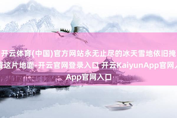 开云体育(中国)官方网站永无止尽的冰天雪地依旧掩饰着这片地面-开云官网登录入口 开云KaiyunApp官网入口