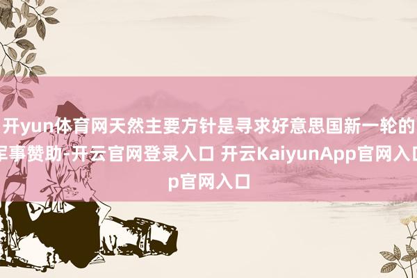开yun体育网天然主要方针是寻求好意思国新一轮的军事赞助-开云官网登录入口 开云KaiyunApp官网入口