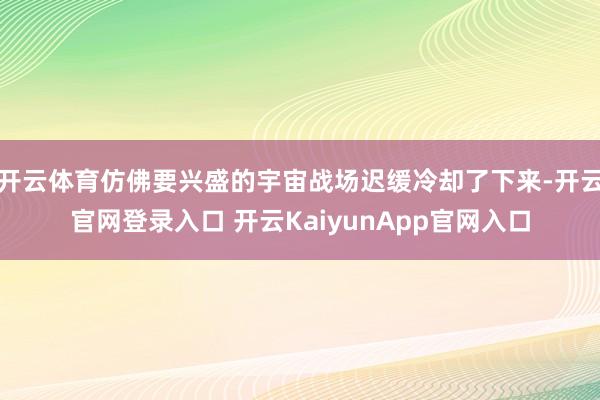 开云体育仿佛要兴盛的宇宙战场迟缓冷却了下来-开云官网登录入口 开云KaiyunApp官网入口