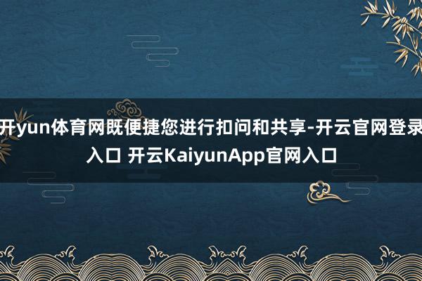 开yun体育网既便捷您进行扣问和共享-开云官网登录入口 开云KaiyunApp官网入口