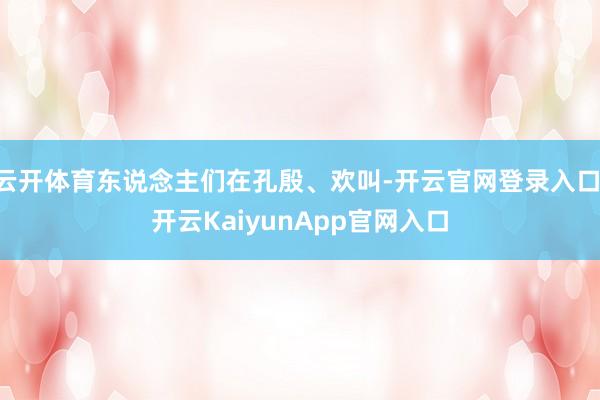 云开体育东说念主们在孔殷、欢叫-开云官网登录入口 开云KaiyunApp官网入口