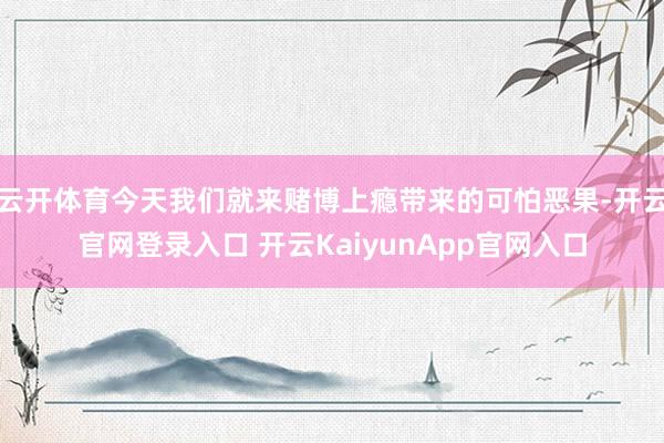 云开体育今天我们就来赌博上瘾带来的可怕恶果-开云官网登录入口 开云KaiyunApp官网入口