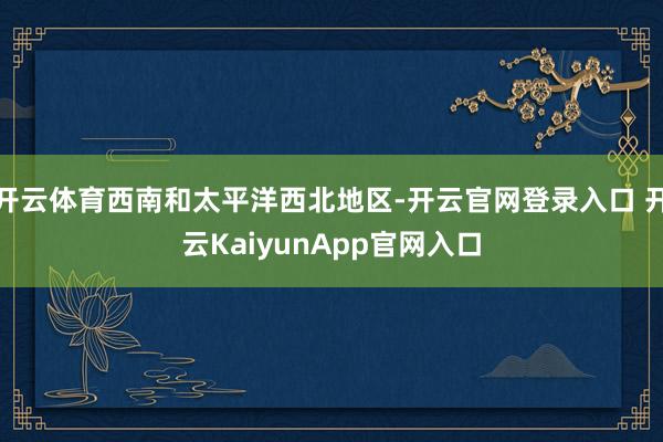 开云体育西南和太平洋西北地区-开云官网登录入口 开云KaiyunApp官网入口