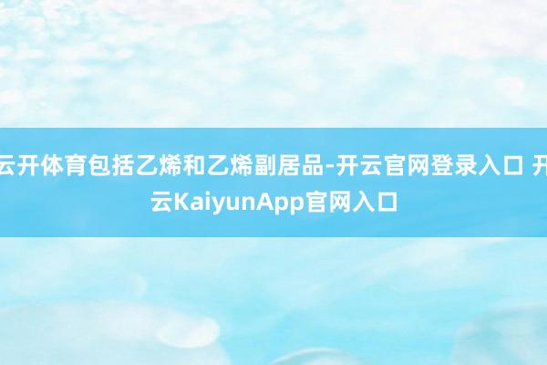云开体育包括乙烯和乙烯副居品-开云官网登录入口 开云KaiyunApp官网入口