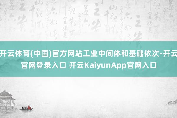 开云体育(中国)官方网站工业中间体和基础依次-开云官网登录入口 开云KaiyunApp官网入口
