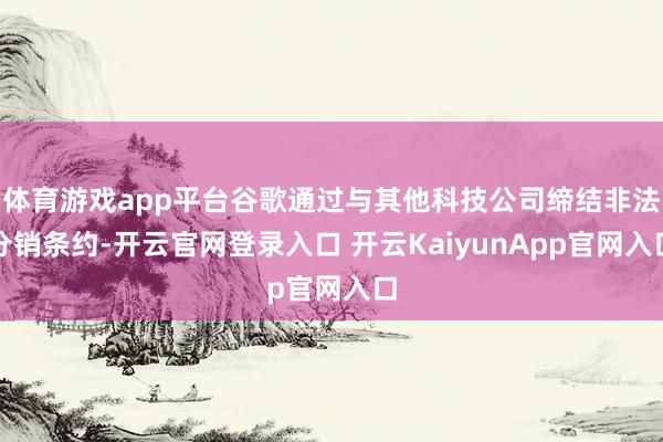 体育游戏app平台谷歌通过与其他科技公司缔结非法分销条约-开云官网登录入口 开云KaiyunApp官网入口