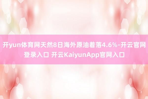 开yun体育网天然8日海外原油着落4.6%-开云官网登录入口 开云KaiyunApp官网入口