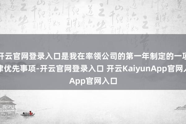 开云官网登录入口是我在率领公司的第一年制定的一项要津优先事项-开云官网登录入口 开云KaiyunApp官网入口