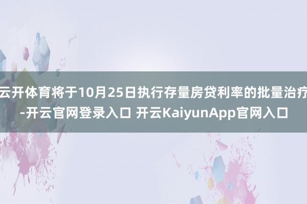 云开体育将于10月25日执行存量房贷利率的批量治疗-开云官网登录入口 开云KaiyunApp官网入口