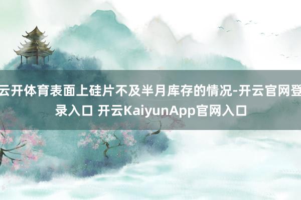 云开体育表面上硅片不及半月库存的情况-开云官网登录入口 开云KaiyunApp官网入口