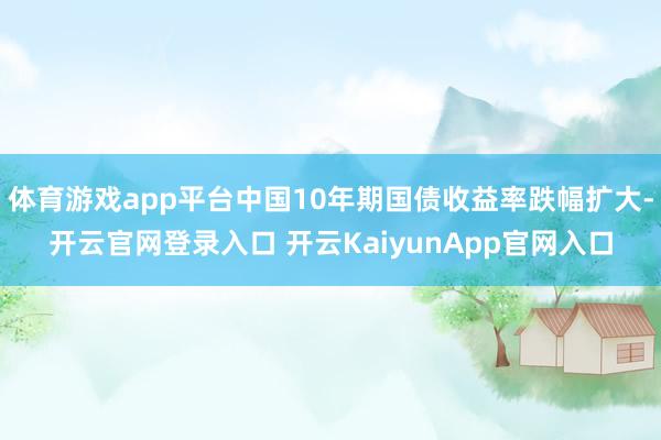 体育游戏app平台中国10年期国债收益率跌幅扩大-开云官网登录入口 开云KaiyunApp官网入口