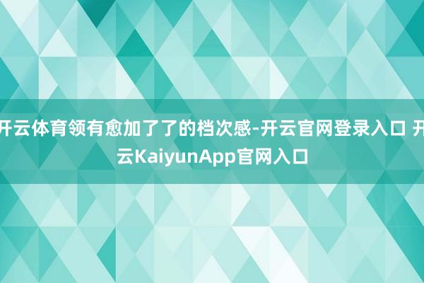 开云体育领有愈加了了的档次感-开云官网登录入口 开云KaiyunApp官网入口