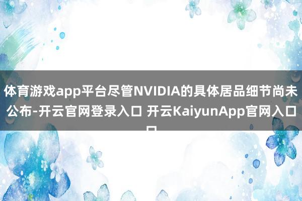 体育游戏app平台尽管NVIDIA的具体居品细节尚未公布-开云官网登录入口 开云KaiyunApp官网入口