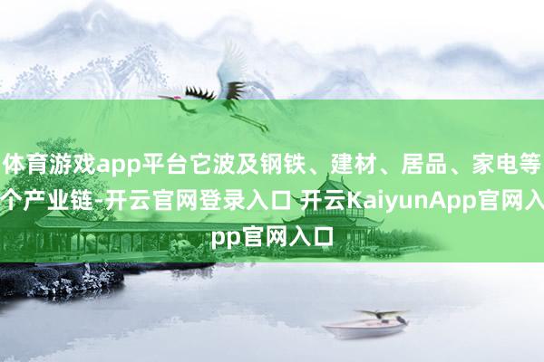 体育游戏app平台它波及钢铁、建材、居品、家电等多个产业链-开云官网登录入口 开云KaiyunApp官网入口