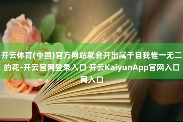 开云体育(中国)官方网站就会开出属于自我惟一无二的花-开云官网登录入口 开云KaiyunApp官网入口