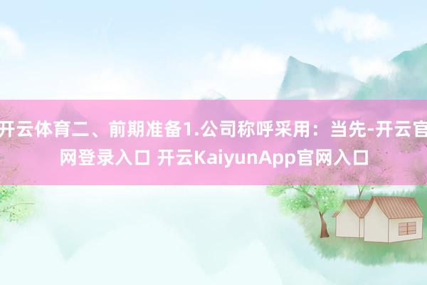 开云体育二、前期准备1.公司称呼采用：当先-开云官网登录入口 开云KaiyunApp官网入口