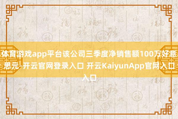 体育游戏app平台该公司三季度净销售额100万好意思元-开云官网登录入口 开云KaiyunApp官网入口