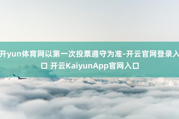 开yun体育网以第一次投票遵守为准-开云官网登录入口 开云KaiyunApp官网入口