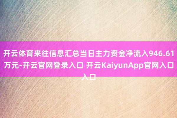 开云体育来往信息汇总当日主力资金净流入946.61万元-开云官网登录入口 开云KaiyunApp官网入口