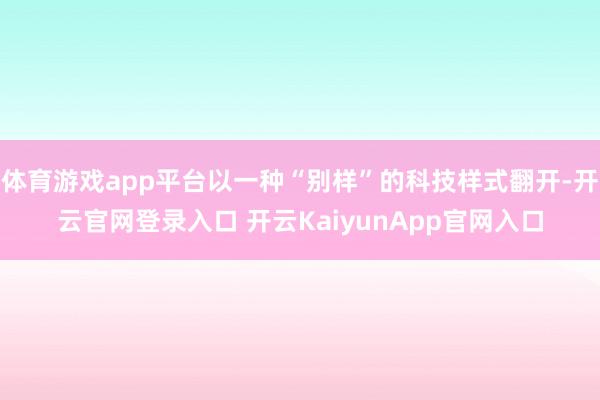 体育游戏app平台以一种“别样”的科技样式翻开-开云官网登录入口 开云KaiyunApp官网入口