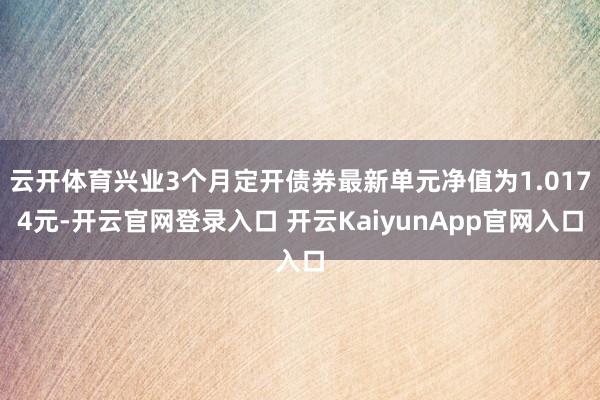 云开体育兴业3个月定开债券最新单元净值为1.0174元-开云官网登录入口 开云KaiyunApp官网入口