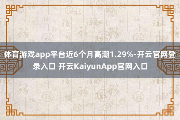 体育游戏app平台近6个月高潮1.29%-开云官网登录入口 开云KaiyunApp官网入口
