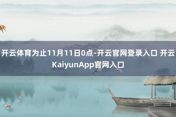 开云体育为止11月11日0点-开云官网登录入口 开云KaiyunApp官网入口