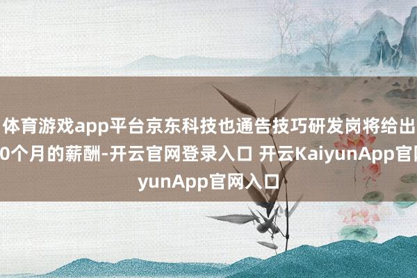 体育游戏app平台京东科技也通告技巧研发岗将给出平均20个月的薪酬-开云官网登录入口 开云KaiyunApp官网入口