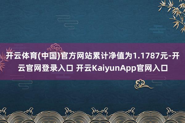 开云体育(中国)官方网站累计净值为1.1787元-开云官网登录入口 开云KaiyunApp官网入口
