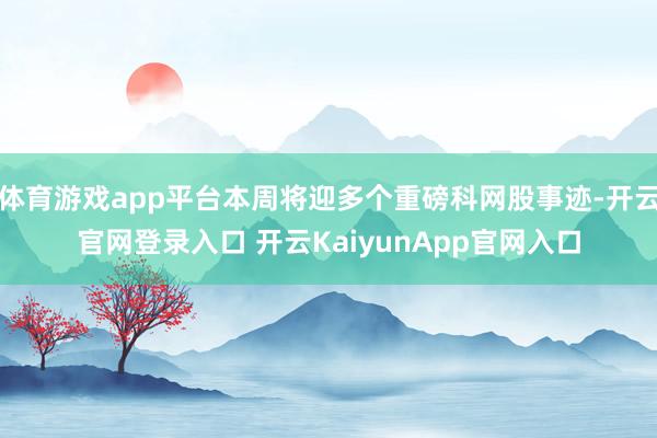 体育游戏app平台本周将迎多个重磅科网股事迹-开云官网登录入口 开云KaiyunApp官网入口
