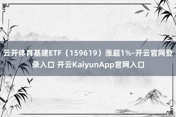 云开体育基建ETF（159619）涨超1%-开云官网登录入口 开云KaiyunApp官网入口