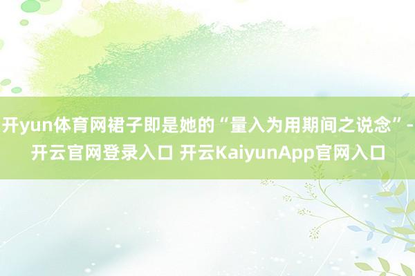 开yun体育网裙子即是她的“量入为用期间之说念”-开云官网登录入口 开云KaiyunApp官网入口