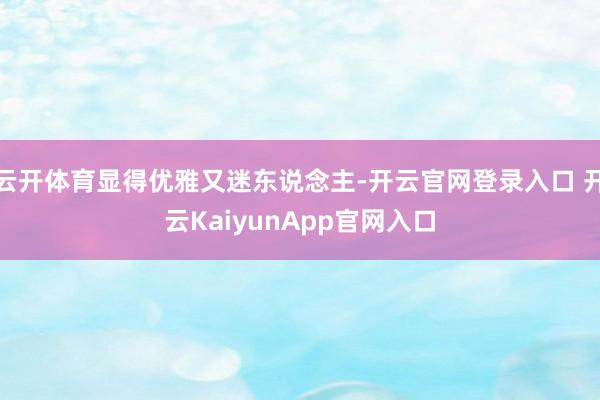 云开体育显得优雅又迷东说念主-开云官网登录入口 开云KaiyunApp官网入口