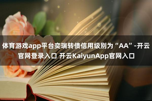 体育游戏app平台奕瑞转债信用级别为“AA”-开云官网登录入口 开云KaiyunApp官网入口