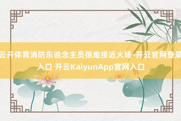 云开体育消防东说念主员很难接近火场-开云官网登录入口 开云KaiyunApp官网入口