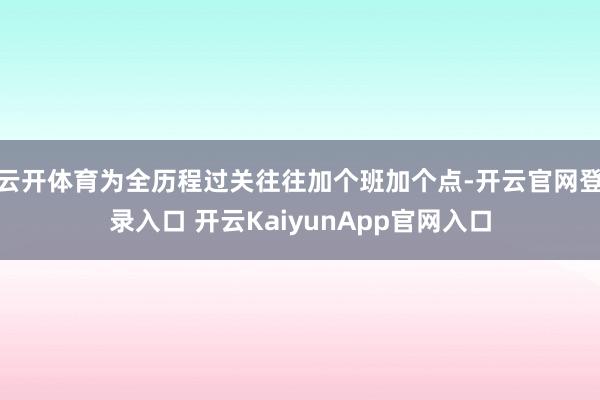 云开体育为全历程过关往往加个班加个点-开云官网登录入口 开云KaiyunApp官网入口