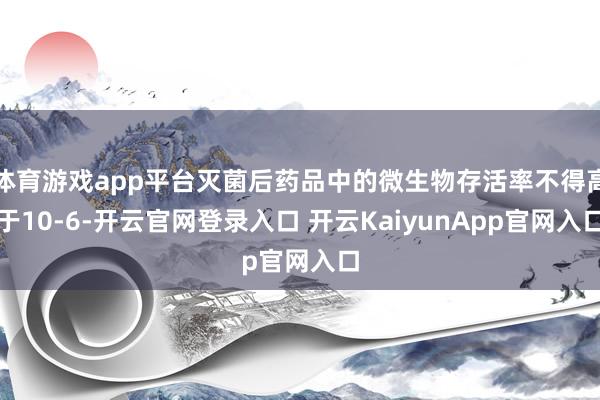 体育游戏app平台灭菌后药品中的微生物存活率不得高于10-6-开云官网登录入口 开云KaiyunApp官网入口