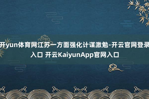 开yun体育网江苏一方面强化计谋激勉-开云官网登录入口 开云KaiyunApp官网入口