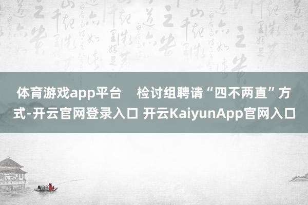 体育游戏app平台    　　检讨组聘请“四不两直”方式-开云官网登录入口 开云KaiyunApp官网入口