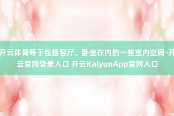 开云体育等于包括客厅、卧室在内的一些室内空间-开云官网登录入口 开云KaiyunApp官网入口