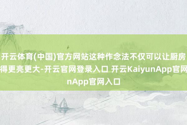 开云体育(中国)官方网站这种作念法不仅可以让厨房里显得更亮更大-开云官网登录入口 开云KaiyunApp官网入口