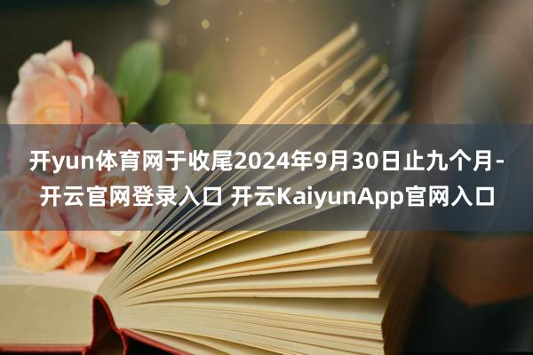 开yun体育网　　于收尾2024年9月30日止九个月-开云官网登录入口 开云KaiyunApp官网入口